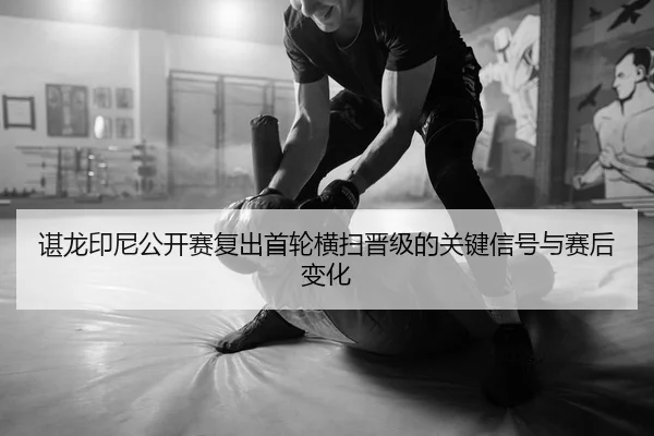谌龙印尼公开赛复出首轮横扫晋级的关键信号与赛后变化