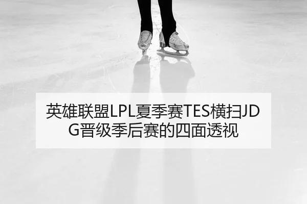 英雄联盟LPL夏季赛TES横扫JDG晋级季后赛的四面透视